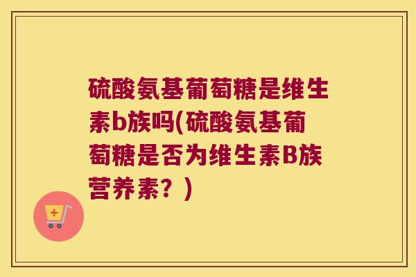 硫酸氨基葡萄糖是维生素b族吗(硫酸氨基葡萄糖是否为维生素B族营养素?) 硫酸氨基葡萄糖是维生素b族吗(硫酸氨基葡萄糖是否为维生素B族营养素?)