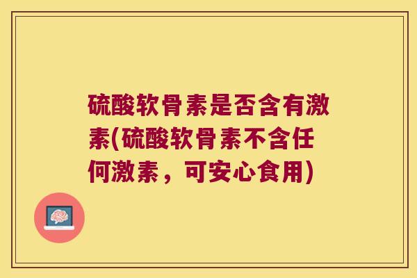 硫酸软骨素是否含有激素(硫酸软骨素不含任何激素,可安心食用) 硫酸软骨素是否含有激素(硫酸软骨素不含任何激素,可安心食用)