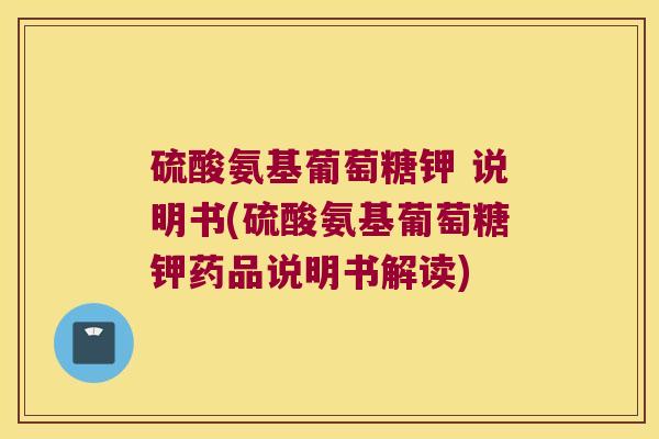 硫酸氨基葡萄糖钾 说明书(硫酸氨基葡萄糖钾药品说明书解读)