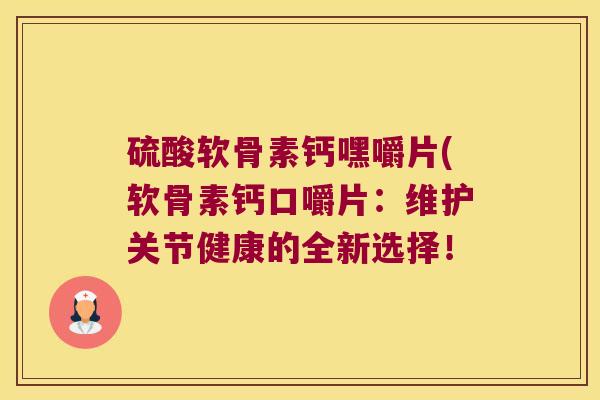 硫酸软骨素钙嘿嚼片(软骨素钙口嚼片:维护关节健康的全新选择! 硫酸软骨素钙嘿嚼片(软骨素钙口嚼片:维护关节健康的全新选择!