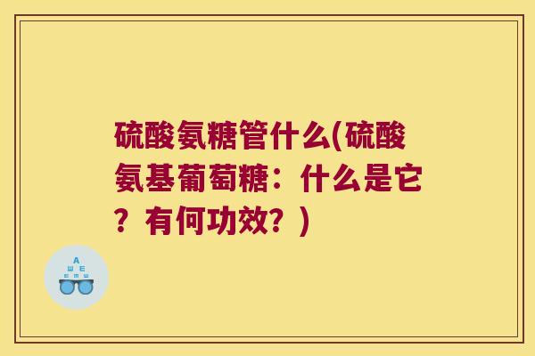 硫酸氨糖管什么(硫酸氨基葡萄糖:什么是它?有何功效?) 硫酸氨糖管什么(硫酸氨基葡萄糖:什么是它?有何功效?)