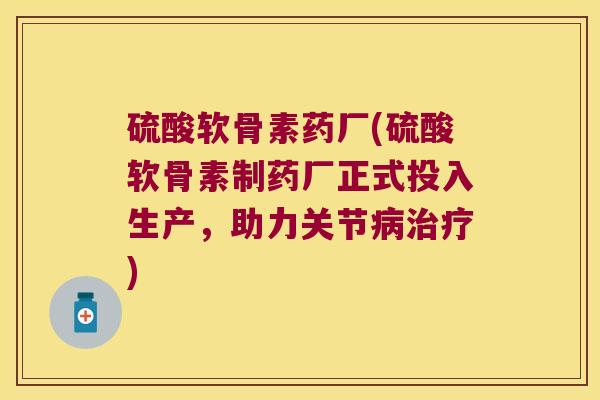 硫酸软骨素药厂(硫酸软骨素制药厂正式投入生产，助力关节)