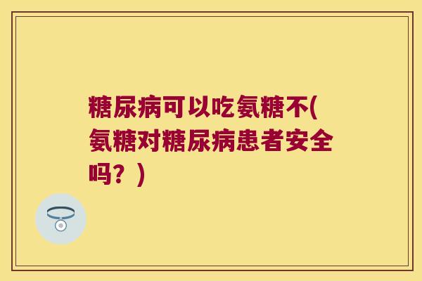 可以吃氨糖不(氨糖对患者安全吗？)