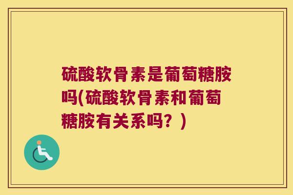 硫酸软骨素是葡萄糖胺吗(硫酸软骨素和葡萄糖胺有关系吗?) 硫酸软骨素是葡萄糖胺吗(硫酸软骨素和葡萄糖胺有关系吗?)