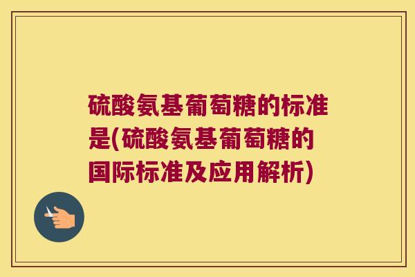 硫酸氨基葡萄糖的标准是(硫酸氨基葡萄糖的国际标准及应用解析) 硫酸氨基葡萄糖的标准是(硫酸氨基葡萄糖的国际标准及应用解析)