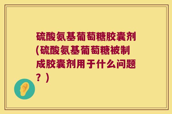 硫酸氨基葡萄糖胶囊剂(硫酸氨基葡萄糖被制成胶囊剂用于什么问题？)