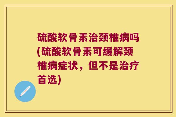 硫酸软骨素颈椎吗(硫酸软骨素可缓解颈椎症状，但不是首选)