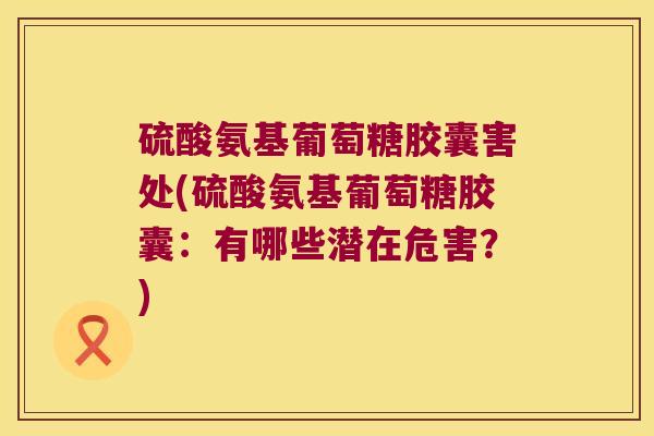 硫酸氨基葡萄糖胶囊害处(硫酸氨基葡萄糖胶囊:有哪些潜在危害?) 硫酸氨基葡萄糖胶囊害处(硫酸氨基葡萄糖胶囊:有哪些潜在危害?)