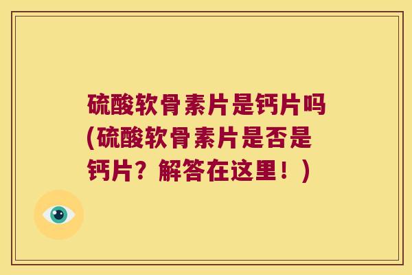 硫酸软骨素片是钙片吗(硫酸软骨素片是否是钙片?解答在这里!) 硫酸软骨素片是钙片吗(硫酸软骨素片是否是钙片?解答在这里!)