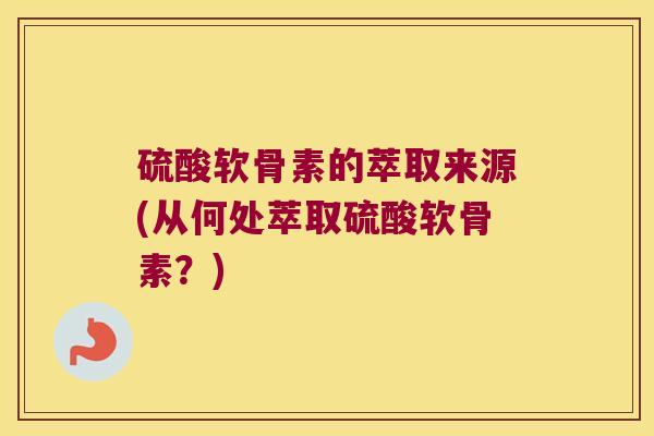 硫酸软骨素的萃取来源(从何处萃取硫酸软骨素?) 硫酸软骨素的萃取来源(从何处萃取硫酸软骨素?)