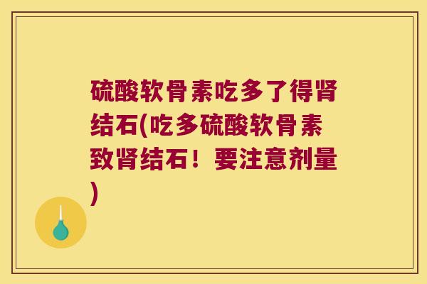 硫酸软骨素吃多了得结石(吃多硫酸软骨素致结石!要注意剂量) 硫酸软骨素吃多了得结石(吃多硫酸软骨素致结石!要注意剂量)