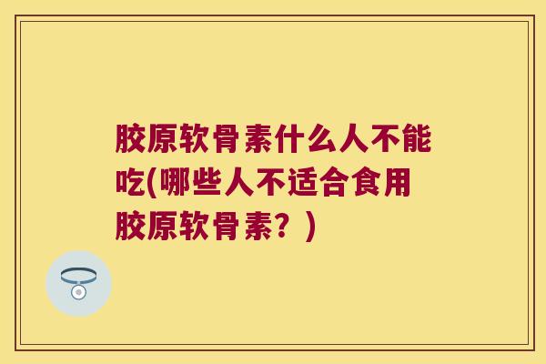 胶原软骨素什么人不能吃(哪些人不适合食用胶原软骨素？)