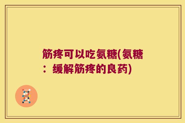 筋疼可以吃氨糖(氨糖:缓解筋疼的良药) 筋疼可以吃氨糖(氨糖:缓解筋疼的良药)