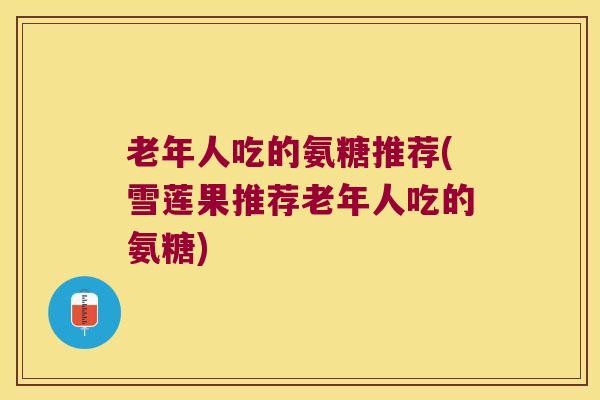老年人吃的氨糖推荐(雪莲果推荐老年人吃的氨糖)