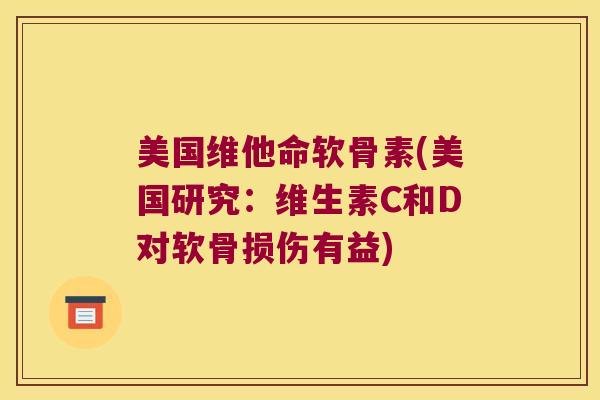 美国维他命软骨素(美国研究:维生素C和D对软骨损伤有益) 美国维他命软骨素(美国研究:维生素C和D对软骨损伤有益)