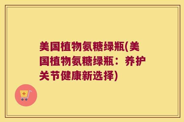 美国植物氨糖绿瓶(美国植物氨糖绿瓶:养护关节健康新选择) 美国植物氨糖绿瓶(美国植物氨糖绿瓶:养护关节健康新选择)