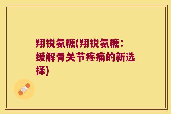 翔锐氨糖(翔锐氨糖：缓解骨关节的新选择)