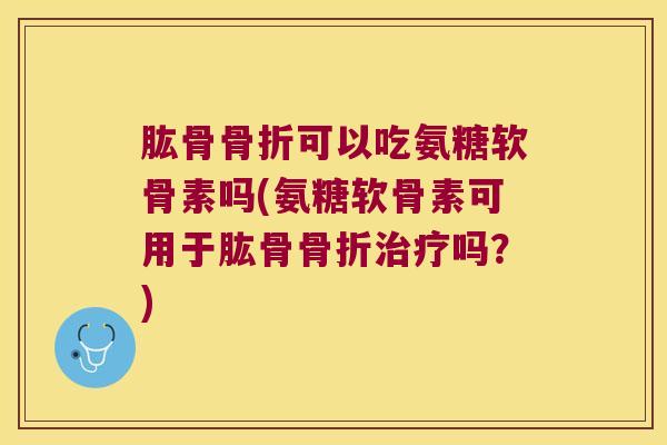 肱骨可以吃氨糖软骨素吗(氨糖软骨素可用于肱骨吗?) 肱骨可以吃氨糖软骨素吗(氨糖软骨素可用于肱骨吗?)