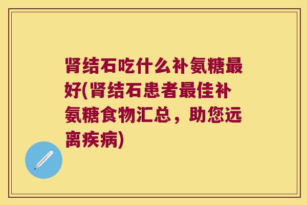 结石吃什么补氨糖好(结石患者佳补氨糖食物汇总,助您远离) 结石吃什么补氨糖好(结石患者佳补氨糖食物汇总,助您远离)