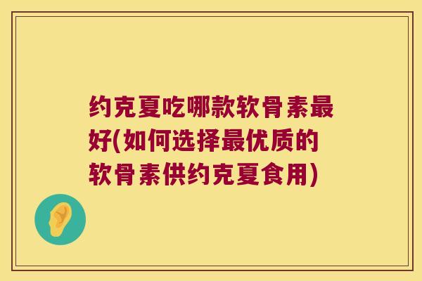 约克夏吃哪款软骨素好(如何选择优质的软骨素供约克夏食用)