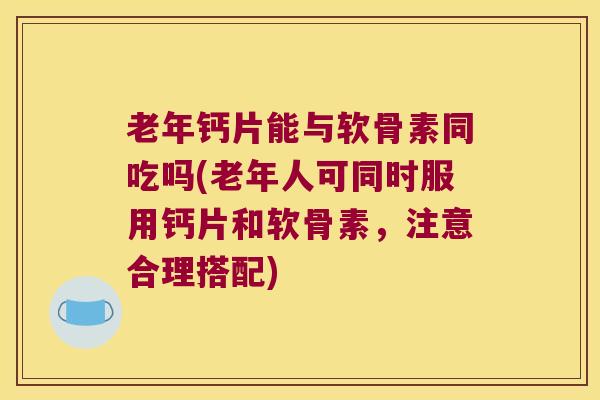 老年钙片能与软骨素同吃吗(老年人可同时服用钙片和软骨素,注意合理搭配) 老年钙片能与软骨素同吃吗(老年人可同时服用钙片和软骨素,注意合理搭配)