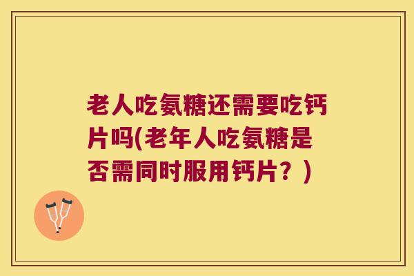 老人吃氨糖还需要吃钙片吗(老年人吃氨糖是否需同时服用钙片?) 老人吃氨糖还需要吃钙片吗(老年人吃氨糖是否需同时服用钙片?)