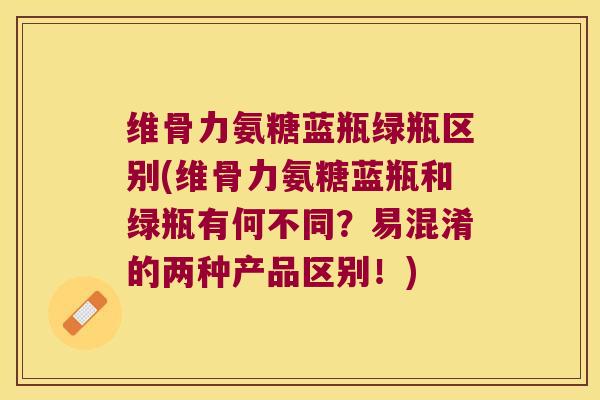 维骨力氨糖蓝瓶绿瓶区别(维骨力氨糖蓝瓶和绿瓶有何不同?易混淆的两种产品区别!) 维骨力氨糖蓝瓶绿瓶区别(维骨力氨糖蓝瓶和绿瓶有何不同?易混淆的两种产品区别!)