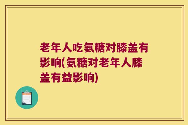 老年人吃氨糖对膝盖有影响(氨糖对老年人膝盖有益影响) 老年人吃氨糖对膝盖有影响(氨糖对老年人膝盖有益影响)