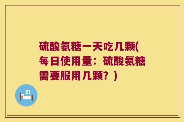 硫酸氨糖一天吃几颗(每日使用量:硫酸氨糖需要服用几颗?) 硫酸氨糖一天吃几颗(每日使用量:硫酸氨糖需要服用几颗?)