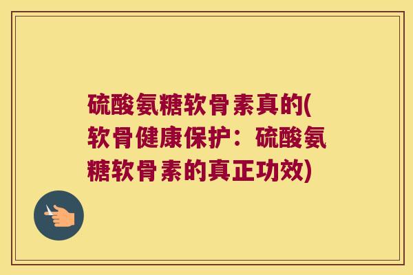 硫酸氨糖软骨素真的(软骨健康保护：硫酸氨糖软骨素的真正功效)