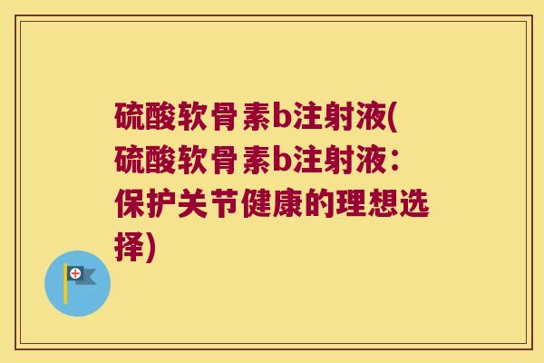 硫酸软骨素b注射液(硫酸软骨素b注射液:保护关节健康的理想选择) 硫酸软骨素b注射液(硫酸软骨素b注射液:保护关节健康的理想选择)