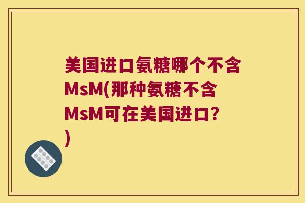 美国进口氨糖哪个不含MsM(那种氨糖不含MsM可在美国进口？)
