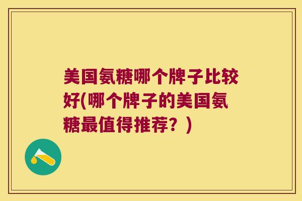 美国氨糖哪个牌子比较好(哪个牌子的美国氨糖值得推荐?) 美国氨糖哪个牌子比较好(哪个牌子的美国氨糖值得推荐?)