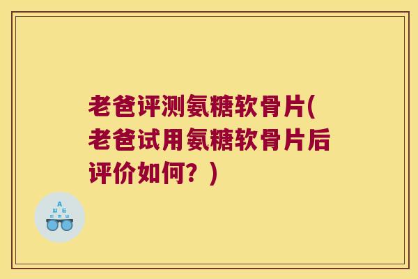 老爸评测氨糖软骨片(老爸试用氨糖软骨片后评价如何？)
