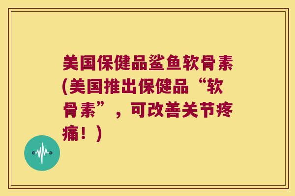 美国保健品鲨鱼软骨素(美国推出保健品“软骨素”，可改善关节！)