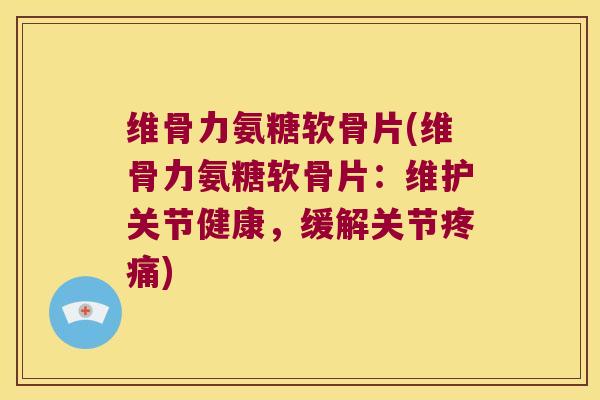 维骨力氨糖软骨片(维骨力氨糖软骨片:维护关节健康,缓解关节) 维骨力氨糖软骨片(维骨力氨糖软骨片:维护关节健康,缓解关节)