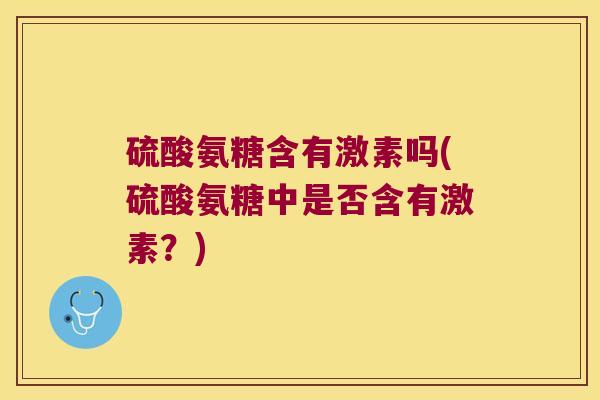 硫酸氨糖含有激素吗(硫酸氨糖中是否含有激素？)