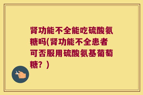 功能不全能吃硫酸氨糖吗(功能不全患者可否服用硫酸氨基葡萄糖?) 功能不全能吃硫酸氨糖吗(功能不全患者可否服用硫酸氨基葡萄糖?)