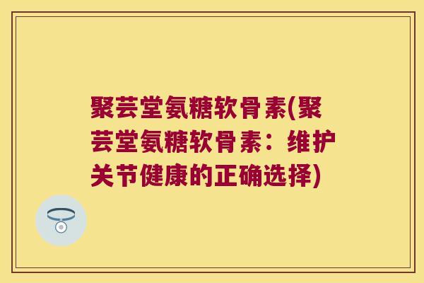 聚芸堂氨糖软骨素(聚芸堂氨糖软骨素：维护关节健康的正确选择)