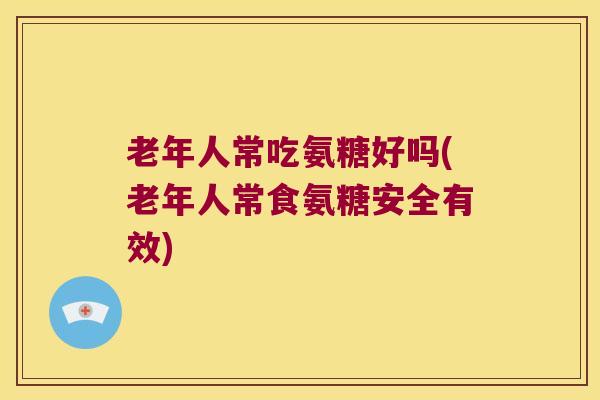 老年人常吃氨糖好吗(老年人常食氨糖安全有效)