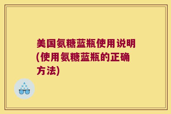 美国氨糖蓝瓶使用说明(使用氨糖蓝瓶的正确方法) 美国氨糖蓝瓶使用说明(使用氨糖蓝瓶的正确方法)