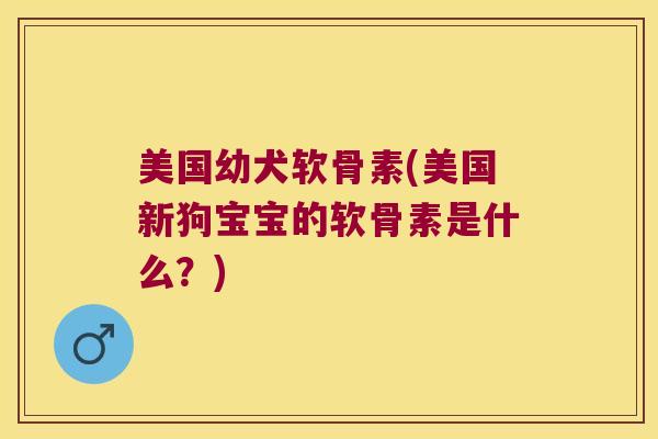 美国幼犬软骨素(美国新狗宝宝的软骨素是什么？)
