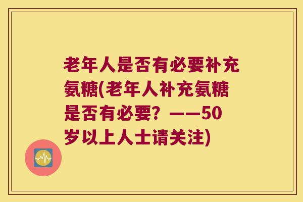 老年人是否有必要补充氨糖(老年人补充氨糖是否有必要?——50岁以上人士请关注) 老年人是否有必要补充氨糖(老年人补充氨糖是否有必要?——50岁以上人士请关注)