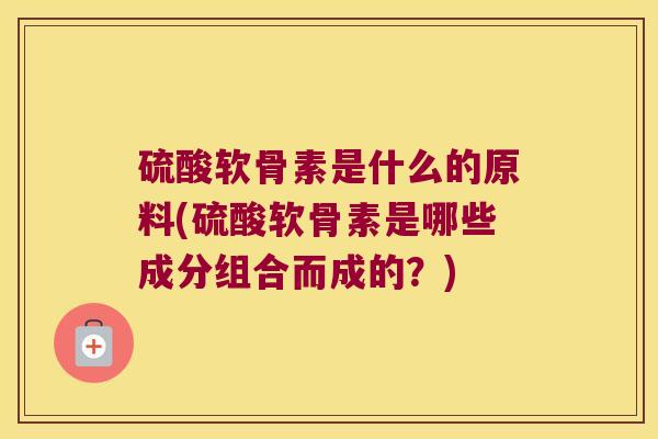 硫酸软骨素是什么的原料(硫酸软骨素是哪些成分组合而成的？)