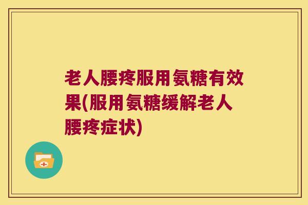 老人腰疼服用氨糖有效果(服用氨糖缓解老人腰疼症状) 老人腰疼服用氨糖有效果(服用氨糖缓解老人腰疼症状)