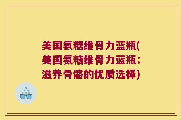 美国氨糖维骨力蓝瓶(美国氨糖维骨力蓝瓶:滋养骨骼的优质选择) 美国氨糖维骨力蓝瓶(美国氨糖维骨力蓝瓶:滋养骨骼的优质选择)