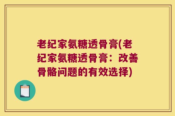 老纪家氨糖透骨膏(老纪家氨糖透骨膏:改善骨骼问题的有效选择) 老纪家氨糖透骨膏(老纪家氨糖透骨膏:改善骨骼问题的有效选择)