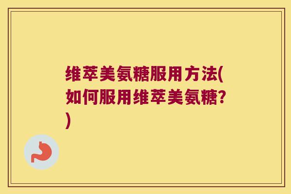 维萃美氨糖服用方法(如何服用维萃美氨糖？)