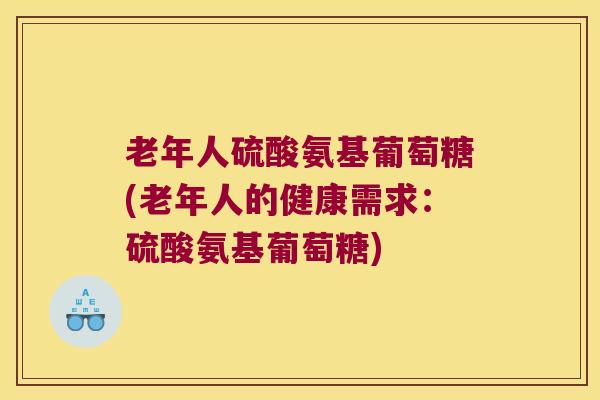 老年人硫酸氨基葡萄糖(老年人的健康需求:硫酸氨基葡萄糖) 老年人硫酸氨基葡萄糖(老年人的健康需求:硫酸氨基葡萄糖)