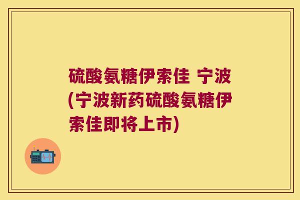 硫酸氨糖伊索佳 宁波(宁波新药硫酸氨糖伊索佳即将上市) 硫酸氨糖伊索佳 宁波(宁波新药硫酸氨糖伊索佳即将上市)